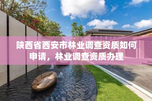 陕西省西安市林业调查资质如何申请，林业调查资质办理