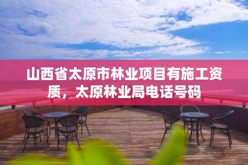山西省太原市林业项目有施工资质,太原林业局电话号码