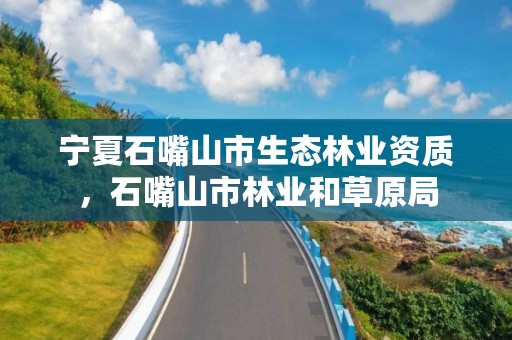 宁夏石嘴山市生态林业资质,石嘴山市林业和草原局