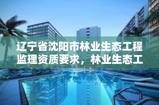 辽宁省沈阳市林业生态工程监理资质要求,林业生态工程建设监理实施办法