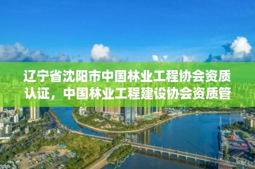 辽宁省沈阳市中国林业工程协会资质认证，中国林业工程建设协会资质管理办公室