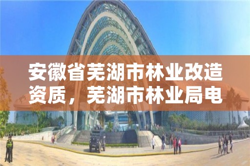 安徽省芜湖市林业改造资质，芜湖市林业局电话号码