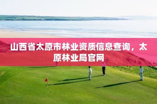 山西省太原市林业资质信息查询,太原林业局官网