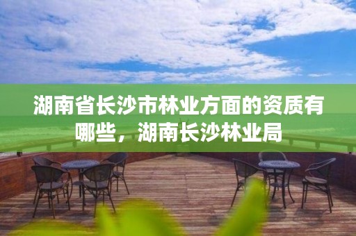 湖南省长沙市林业方面的资质有哪些，湖南长沙林业局