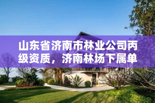 山东省济南市林业公司丙级资质，济南林场下属单位有哪些
