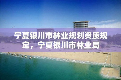 宁夏银川市林业规划资质规定,宁夏银川市林业局