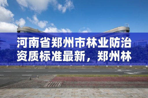 河南省郑州市林业防治资质标准最新,郑州林业厅