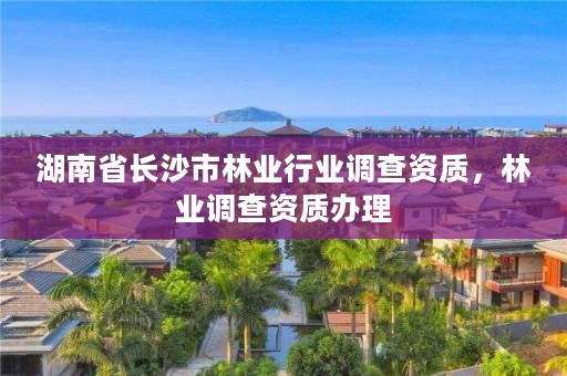 湖南省长沙市林业行业调查资质，林业调查资质办理