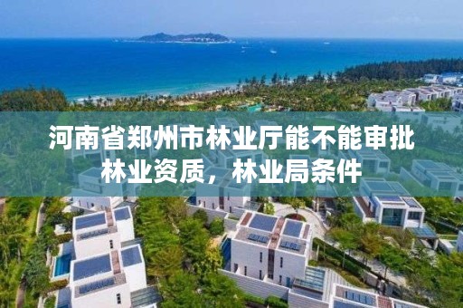 河南省郑州市林业厅能不能审批林业资质,林业局条件
