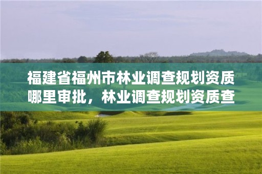 福建省福州市林业调查规划资质哪里审批,林业调查规划资质查询