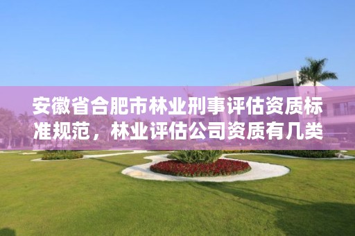 安徽省合肥市林业刑事评估资质标准规范，林业评估公司资质有几类