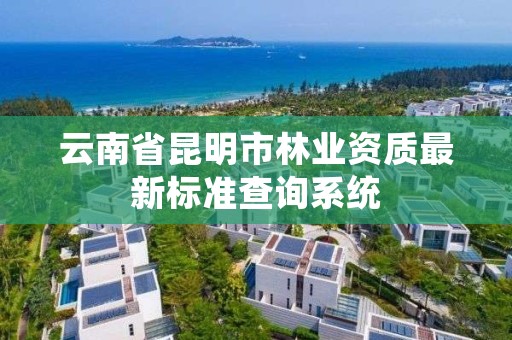 云南省昆明市林业资质最新标准查询系统