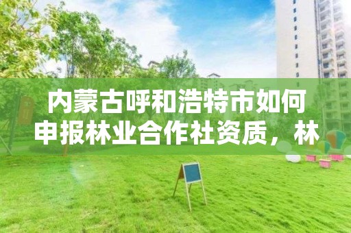 内蒙古呼和浩特市如何申报林业合作社资质,林业专业合作社经营范围有哪些
