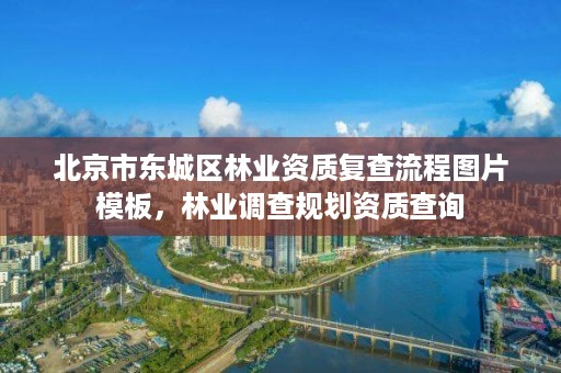 北京市东城区林业资质复查流程图片模板，林业调查规划资质查询