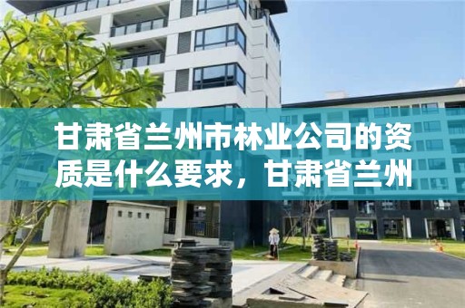 甘肃省兰州市林业公司的资质是什么要求,甘肃省兰州市林业局电话