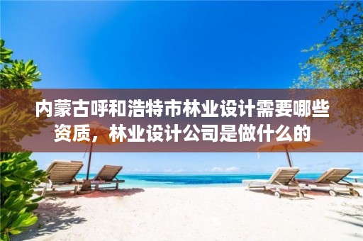 内蒙古呼和浩特市林业设计需要哪些资质,林业设计公司是做什么的