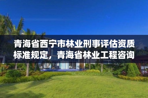 青海省西宁市林业刑事评估资质标准规定,青海省林业工程咨询有限公司