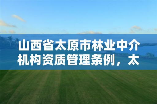 山西省太原市林业中介机构资质管理条例,太原林业招聘