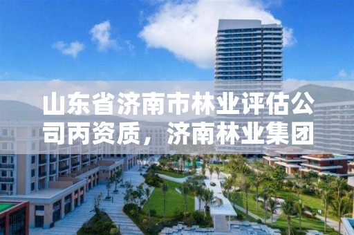 山东省济南市林业评估公司丙资质，济南林业集团