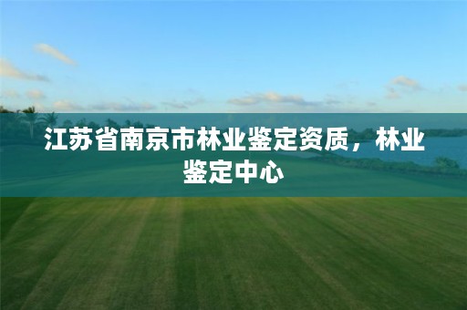 江苏省南京市林业鉴定资质,林业鉴定中心