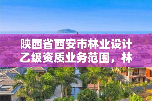 陕西省西安市林业设计乙级资质业务范围，林业设计甲级资质