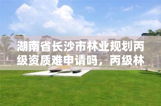 湖南省长沙市林业规划丙级资质难申请吗，丙级林业调查规划设计资质怎么办