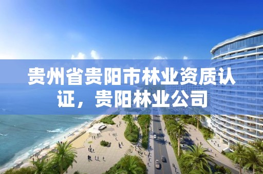 贵州省贵阳市林业资质认证,贵阳林业公司
