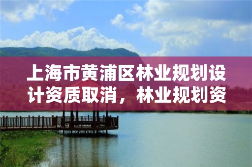 上海市黄浦区林业规划设计资质取消,林业规划资质查询