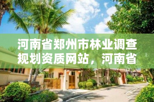 河南省郑州市林业调查规划资质网站，河南省林业调查规划院待遇怎么样