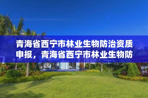 青海省西宁市林业生物防治资质申报，青海省西宁市林业生物防治资质申报公示