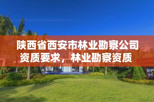 陕西省西安市林业勘察公司资质要求，林业勘察资质 证书