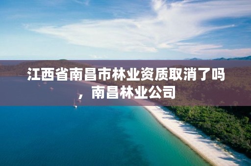 江西省南昌市林业资质取消了吗,南昌林业公司