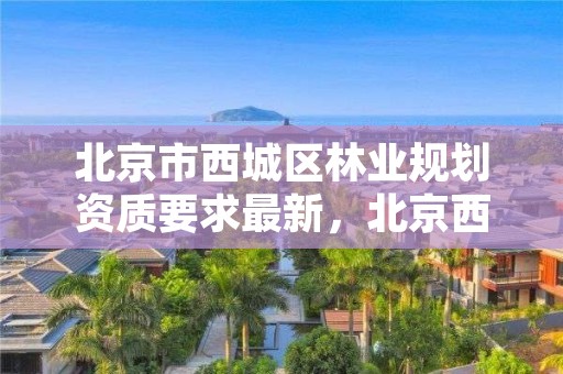 北京市西城区林业规划资质要求最新，北京西城林业局电话