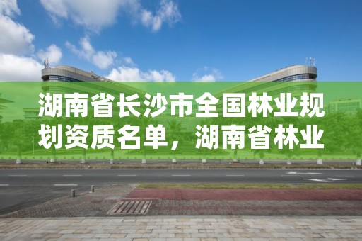 湖南省长沙市全国林业规划资质名单，湖南省林业规划勘察设计总院