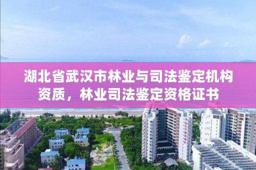湖北省武汉市林业与司法鉴定机构资质,林业司法鉴定资格证书