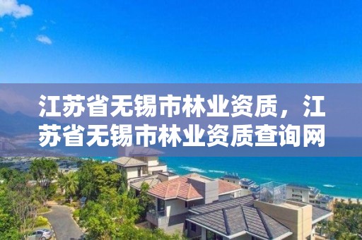 江苏省无锡市林业资质,江苏省无锡市林业资质查询网站