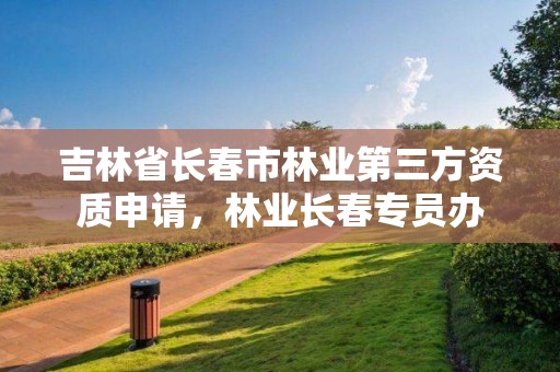 吉林省长春市林业第三方资质申请，林业长春专员办
