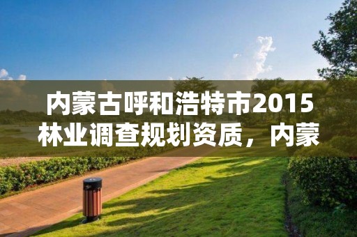 内蒙古呼和浩特市2015林业调查规划资质,内蒙古林业调查规划设计院