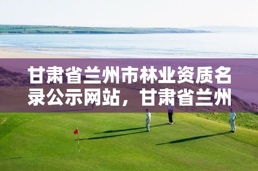 甘肃省兰州市林业资质名录公示网站，甘肃省兰州市林业和草原局