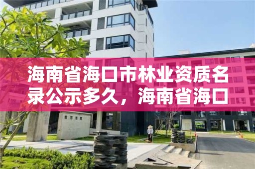 海南省海口市林业资质名录公示多久,海南省海口市林业资质名录公示多久更新