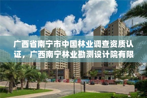 广西省南宁市中国林业调查资质认证，广西南宁林业勘测设计院有限公司