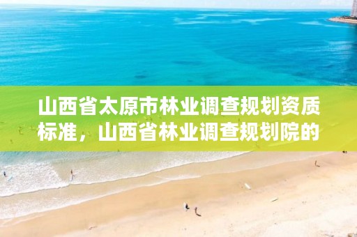 山西省太原市林业调查规划资质标准,山西省林业调查规划院的介绍