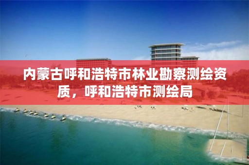 内蒙古呼和浩特市林业勘察测绘资质,呼和浩特市测绘局