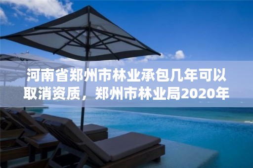 河南省郑州市林业承包几年可以取消资质,郑州市林业局2020年林业产业项目
