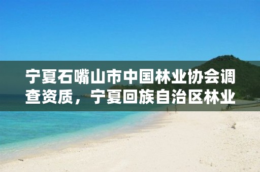 宁夏石嘴山市中国林业协会调查资质,宁夏回族自治区林业调查规划院