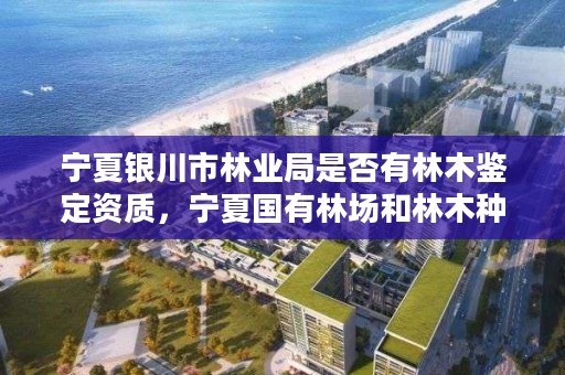 宁夏银川市林业局是否有林木鉴定资质，宁夏国有林场和林木种苗工作总站电话