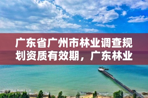 广东省广州市林业调查规划资质有效期,广东林业调查规划设计资质