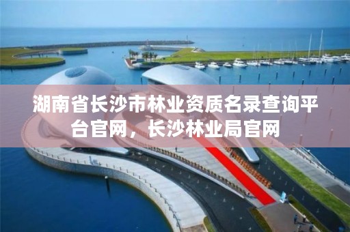 湖南省长沙市林业资质名录查询平台官网，长沙林业局官网