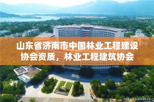 山东省济南市中国林业工程建设协会资质，林业工程建筑协会