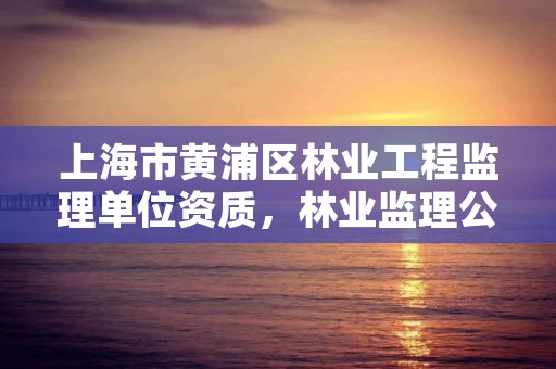 上海市黄浦区林业工程监理单位资质,林业监理公司